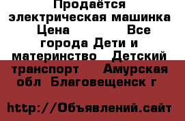 Продаётся электрическая машинка › Цена ­ 15 000 - Все города Дети и материнство » Детский транспорт   . Амурская обл.,Благовещенск г.